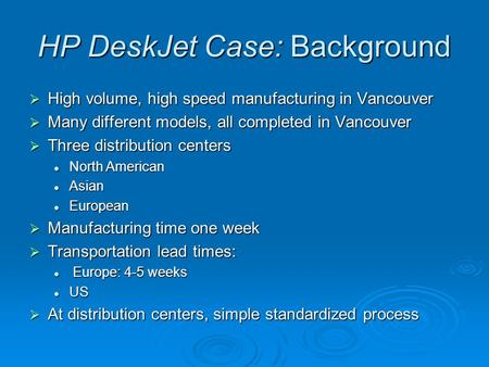 HP DeskJet Case: Background  High volume, high speed manufacturing in Vancouver  Many different models, all completed in Vancouver  Three distribution.