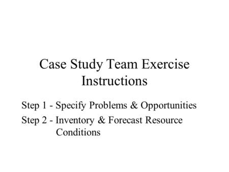 Case Study Team Exercise Instructions Step 1 - Specify Problems & Opportunities Step 2 - Inventory & Forecast Resource Conditions.