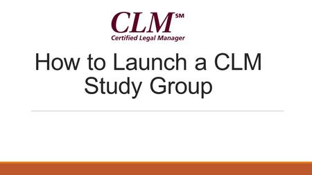 How to Launch a CLM Study Group. Getting Started ◦Find out if there’s interest ◦Determine the goals of each participant ◦What test date are they interested.