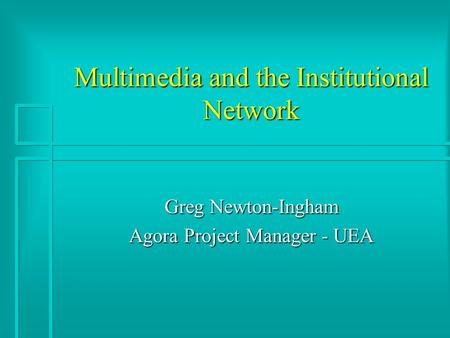 Multimedia and the Institutional Network Greg Newton-Ingham Agora Project Manager - UEA.