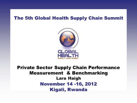 CLICK TO ADD TITLE [DATE][SPEAKERS NAMES] The 5th Global Health Supply Chain Summit November 14 -16, 2012 Kigali, Rwanda Private Sector Supply Chain Performance.