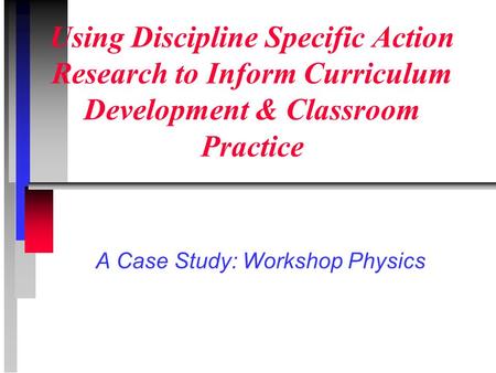 Using Discipline Specific Action Research to Inform Curriculum Development & Classroom Practice A Case Study: Workshop Physics.