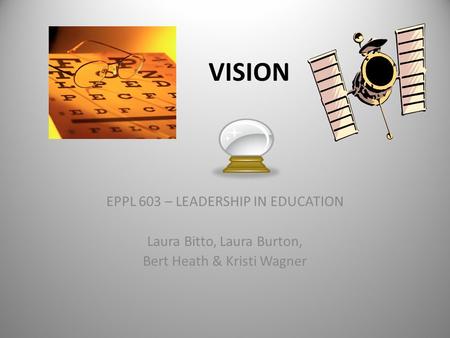 VISION EPPL 603 – LEADERSHIP IN EDUCATION Laura Bitto, Laura Burton, Bert Heath & Kristi Wagner.