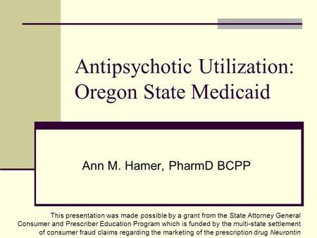 Antipsychotic Utilization: Oregon State Medicaid Ann M. Hamer, PharmD BCPP This presentation was made possible by a grant from the State Attorney General.