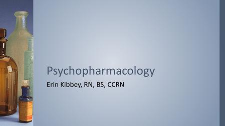 Erin Kibbey, RN, BS, CCRN Psychopharmacology. ›From a historical perspective, reflect on how psychopharmacology has changed mental health nursing ›Explore.