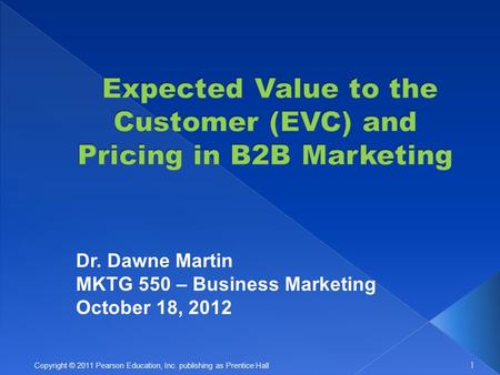 1 Copyright © 2011 Pearson Education, Inc. publishing as Prentice Hall Dr. Dawne Martin MKTG 550 – Business Marketing October 18, 2012.