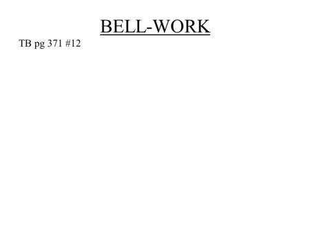 BELL-WORK TB pg 371 #12. CW 2.4 Review TB pg 353 # 13-14,17-18 TB pg 363 # 16 TB pg 371 # 11.