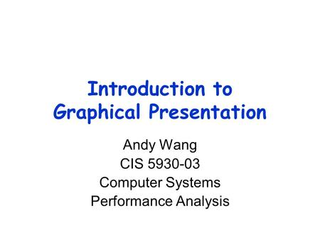 Introduction to Graphical Presentation Andy Wang CIS 5930-03 Computer Systems Performance Analysis.