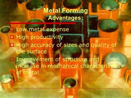 Metal Forming Advantages:  Low metal expense  High productivity  High accuracy of sizes and quality of the surface  Improvement of structure and increase.