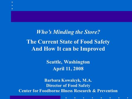 Who’s Minding the Store? The Current State of Food Safety And How It can be Improved Seattle, Washington April 11, 2008 Barbara Kowalcyk, M.A. Director.