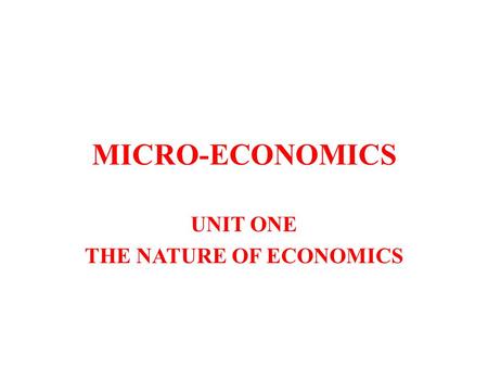 MICRO-ECONOMICS UNIT ONE THE NATURE OF ECONOMICS.