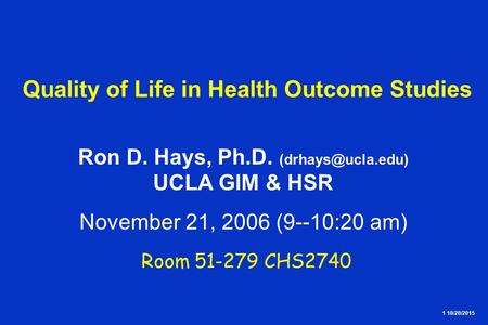 1 10/20/2015 Quality of Life in Health Outcome Studies Ron D. Hays, Ph.D. UCLA GIM & HSR November 21, 2006 (9--10:20 am) Room 51-279.