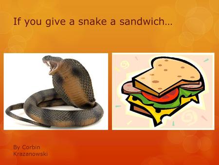 If you give a snake a sandwich… By Corbin Krazanowski.