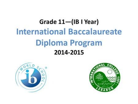 Grade 11—(IB I Year) International Baccalaureate Diploma Program 2014-2015.