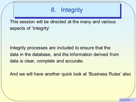 PCLec08 / 1 8. Integrity This session will be directed at the many and various aspects of ‘Integrity’ Integrity processes are included to ensure that the.