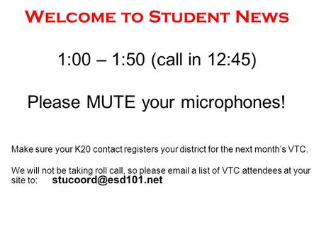 Welcome to Student News 1:00 – 1:50 (call in 12:45) Please MUTE your microphones! Make sure your K20 contact registers your district for the next month’s.