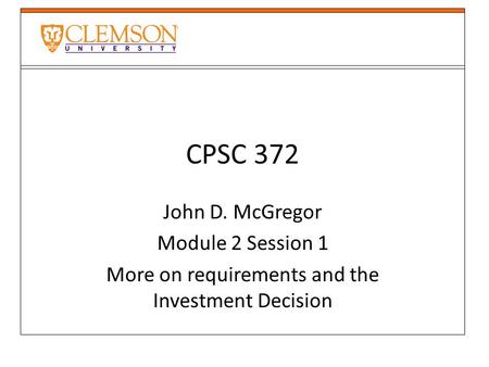 CPSC 372 John D. McGregor Module 2 Session 1 More on requirements and the Investment Decision.