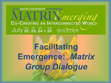 Facilitating Emergence: Matrix Group Dialogue. Outcomes:  Understand what Matrix Group Dialogue is and what need it meets in today’s world.  Experience.