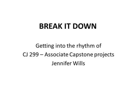 BREAK IT DOWN Getting into the rhythm of CJ 299 – Associate Capstone projects Jennifer Wills.