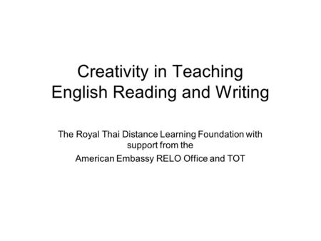 Creativity in Teaching English Reading and Writing The Royal Thai Distance Learning Foundation with support from the American Embassy RELO Office and TOT.