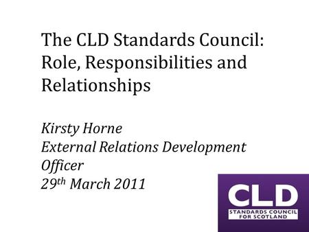 The CLD Standards Council: Role, Responsibilities and Relationships Kirsty Horne External Relations Development Officer 29 th March 2011.