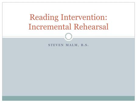 STEVEN MALM, B.S. Reading Intervention: Incremental Rehearsal.