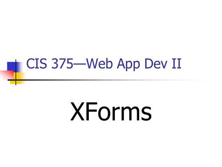 CIS 375—Web App Dev II XForms. 2 Introduction to XForms XForms are the next generation of HTML forms are richer and more flexible than HTML forms are.