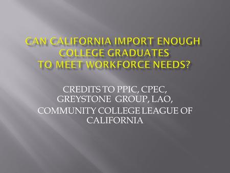 CREDITS TO PPIC, CPEC, GREYSTONE GROUP, LAO, COMMUNITY COLLEGE LEAGUE OF CALIFORNIA.