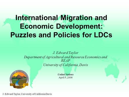 J. Edward Taylor, University of California Davis International Migration and Economic Development: Puzzles and Policies for LDCs J. Edward Taylor Department.