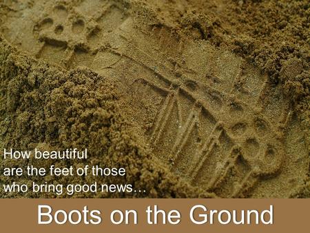 Boots on the GroundBoots on the Ground How beautiful are the feet of those who bring good news…