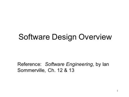 1 Software Design Overview Reference: Software Engineering, by Ian Sommerville, Ch. 12 & 13.