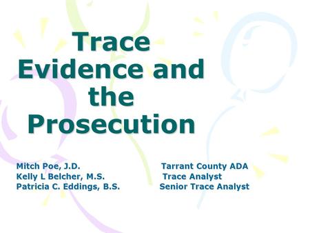 Trace Evidence and the Prosecution Mitch Poe, J.D. Tarrant County ADA Kelly L Belcher, M.S. Trace Analyst Patricia C. Eddings, B.S. Senior Trace Analyst.