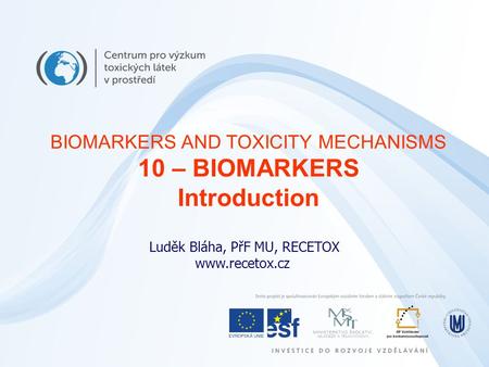 Luděk Bláha, PřF MU, RECETOX www.recetox.cz BIOMARKERS AND TOXICITY MECHANISMS 10 – BIOMARKERS Introduction.