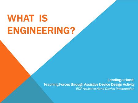 WHAT IS ENGINEERING? Lending a Hand: Teaching Forces through Assistive Device Design Activity EDP Assistive Hand Device Presentation.