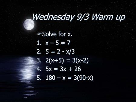 Wednesday 9/3 Warm up FSolve for x. 1. x – 5 = 7 2. 5 = 2 - x/3 3. 2(x+5) = 3(x-2) 4. 5x = 3x + 26 5. 180 – x = 3(90-x) FSolve for x. 1. x – 5 = 7 2. 5.