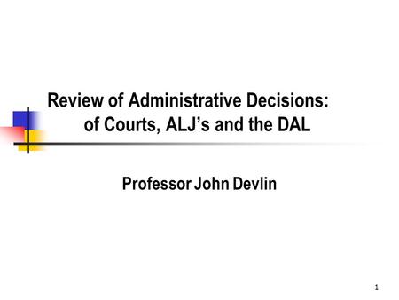 Review of Administrative Decisions: of Courts, ALJ’s and the DAL Professor John Devlin 1.