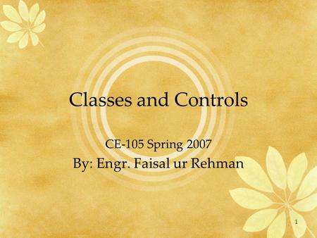 1 Classes and Controls CE-105 Spring 2007 By: Engr. Faisal ur Rehman.