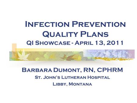 Infection Prevention Quality Plans QI Showcase - April 13, 2011 Barbara Dumont, RN, CPHRM St. John’s Lutheran Hospital Libby, Montana.