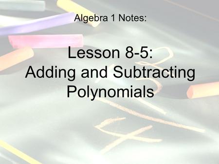 Algebra 1 Notes: Lesson 8-5: Adding and Subtracting Polynomials.