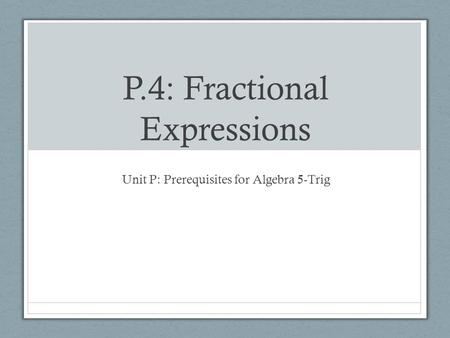 P.4: Fractional Expressions Unit P: Prerequisites for Algebra 5-Trig.