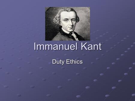 Immanuel Kant Duty Ethics The moral worth of an action depends on motive (do the right thing for the right reason)