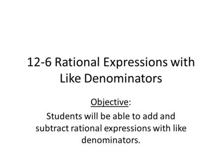 12-6 Rational Expressions with Like Denominators Objective: Students will be able to add and subtract rational expressions with like denominators.