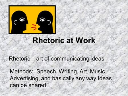 Rhetoric at Work Rhetoric: art of communicating ideas Methods: Speech, Writing, Art, Music, Advertising, and basically any way ideas can be shared.