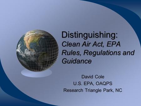 Distinguishing: Clean Air Act, EPA Rules, Regulations and Guidance David Cole U.S. EPA, OAQPS Research Triangle Park, NC.