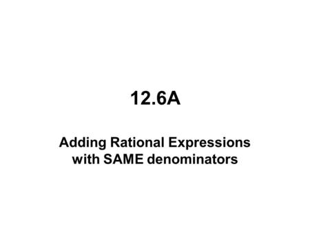 12.6A Adding Rational Expressions with SAME denominators.