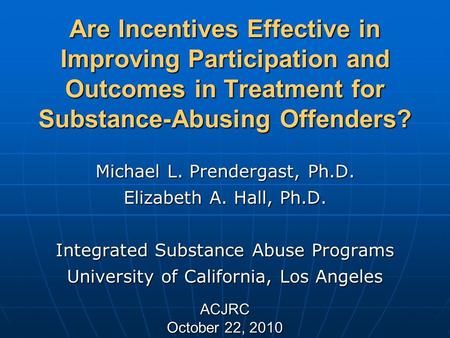 Are Incentives Effective in Improving Participation and Outcomes in Treatment for Substance-Abusing Offenders? Michael L. Prendergast, Ph.D. Elizabeth.