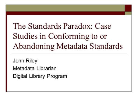 The Standards Paradox: Case Studies in Conforming to or Abandoning Metadata Standards Jenn Riley Metadata Librarian Digital Library Program.