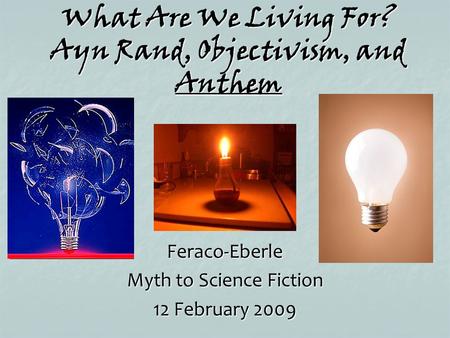 What Are We Living For? Ayn Rand, Objectivism, and Anthem Feraco-Eberle Myth to Science Fiction 12 February 2009.