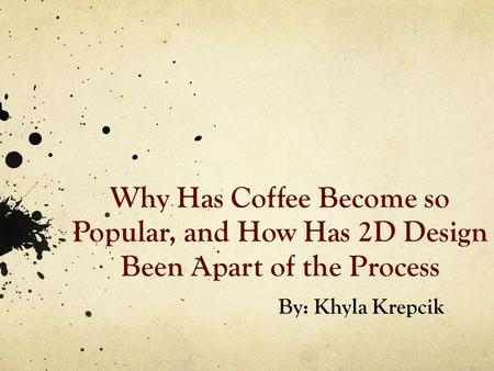 Why Has Coffee Become so Popular, and How Has 2D Design Been Apart of the Process By: Khyla Krepcik.