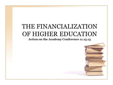 THE FINANCIALIZATION OF HIGHER EDUCATION Action on the Academy Conference 11.15.13.